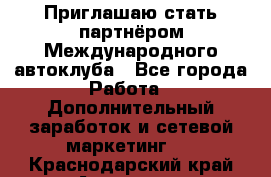 Приглашаю стать партнёром Международного автоклуба - Все города Работа » Дополнительный заработок и сетевой маркетинг   . Краснодарский край,Армавир г.